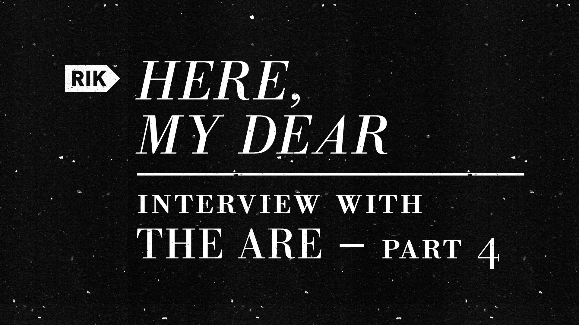 <em>Here, My Dear </em> <br>Interview with The ARE — Part 4